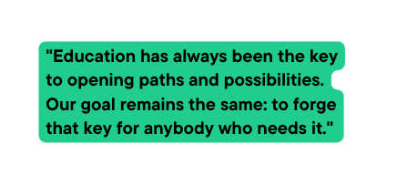 Education has always been the key to opening paths and possibilities Our goal remains the same to forge that key for anybody who needs it